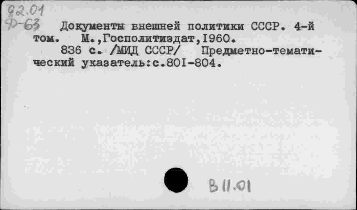 ﻿Документы внешней политики СССР. 4-й том. М. ,Госполитиздат,1960.
836 с. /МИД СССР/ Предметно-тематический указатель:с.801-804.
ф ЫЬС|